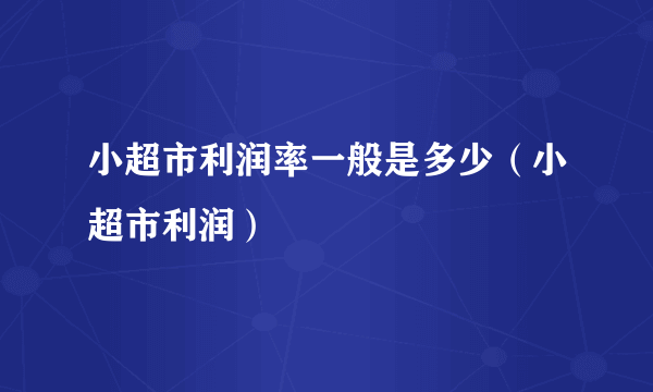 小超市利润率一般是多少（小超市利润）