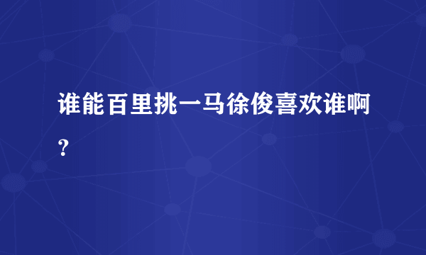 谁能百里挑一马徐俊喜欢谁啊？