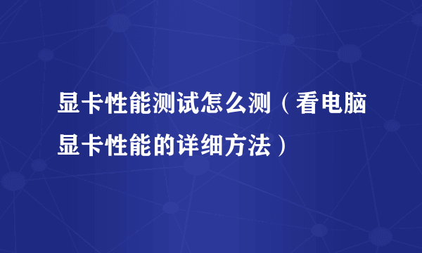 显卡性能测试怎么测（看电脑显卡性能的详细方法）