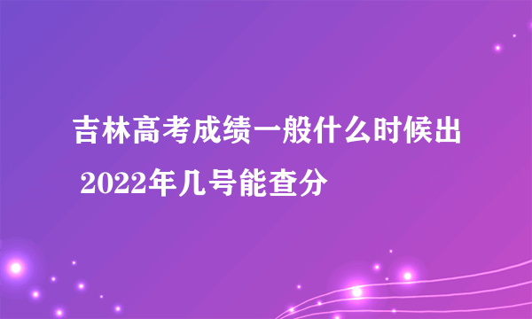 吉林高考成绩一般什么时候出 2022年几号能查分