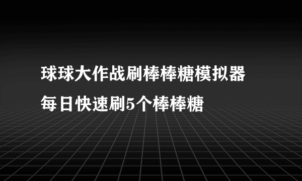 球球大作战刷棒棒糖模拟器 每日快速刷5个棒棒糖