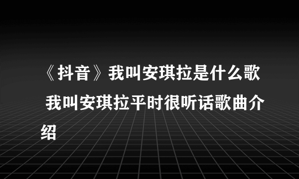 《抖音》我叫安琪拉是什么歌 我叫安琪拉平时很听话歌曲介绍