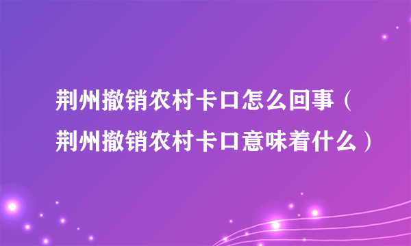 荆州撤销农村卡口怎么回事（荆州撤销农村卡口意味着什么）