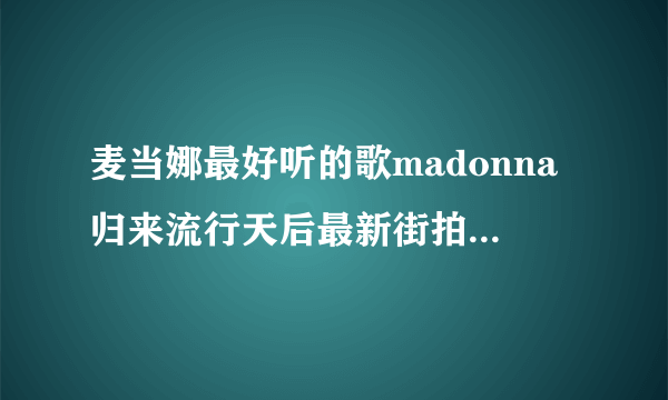 麦当娜最好听的歌madonna归来流行天后最新街拍-飞外网