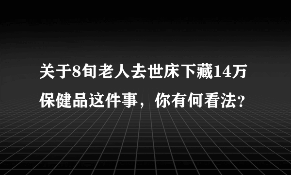 关于8旬老人去世床下藏14万保健品这件事，你有何看法？