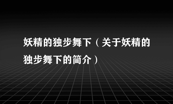 妖精的独步舞下（关于妖精的独步舞下的简介）