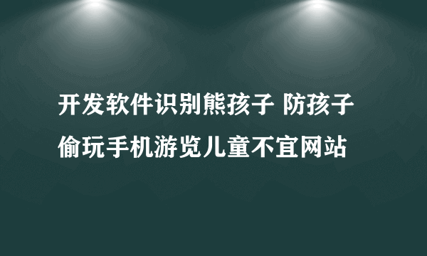 开发软件识别熊孩子 防孩子偷玩手机游览儿童不宜网站