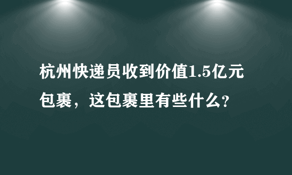 杭州快递员收到价值1.5亿元包裹，这包裹里有些什么？