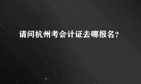 请问杭州考会计证去哪报名？