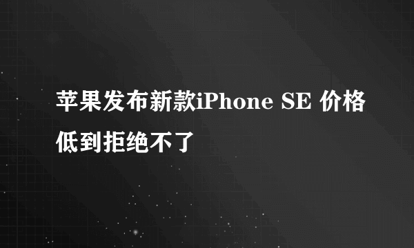 苹果发布新款iPhone SE 价格低到拒绝不了