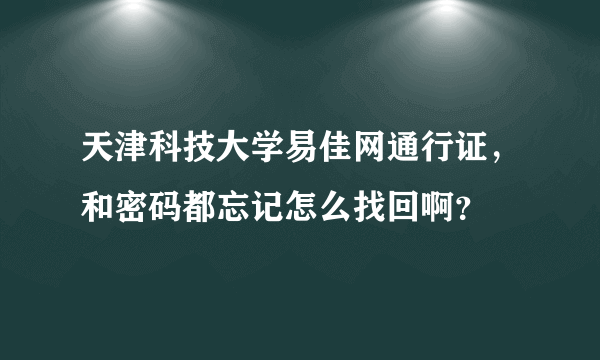 天津科技大学易佳网通行证，和密码都忘记怎么找回啊？