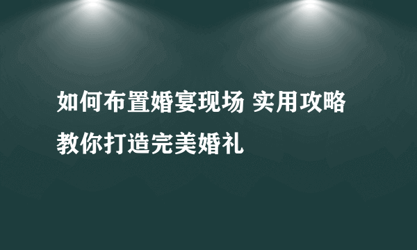 如何布置婚宴现场 实用攻略教你打造完美婚礼