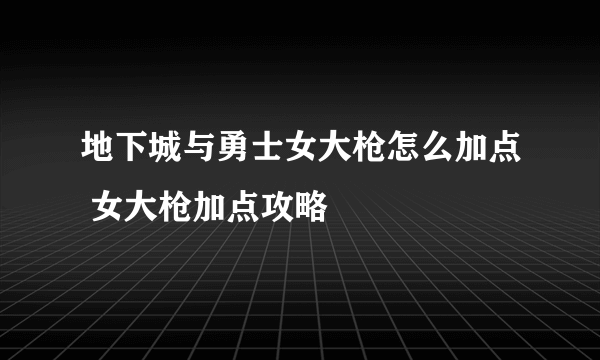 地下城与勇士女大枪怎么加点 女大枪加点攻略