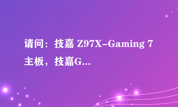 请问：技嘉 Z97X-Gaming 7主板，技嘉G1.Sniper Z97主板和微星Z97 GAM