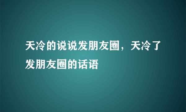 天冷的说说发朋友圈，天冷了发朋友圈的话语