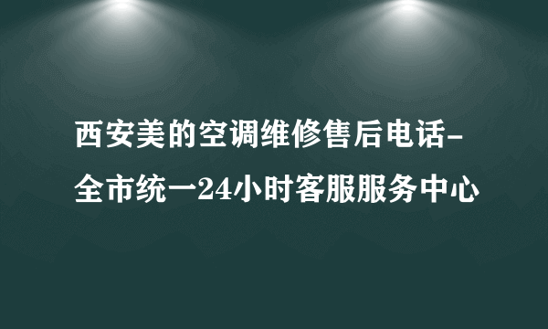 西安美的空调维修售后电话-全市统一24小时客服服务中心