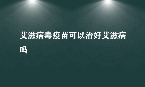 艾滋病毒疫苗可以治好艾滋病吗