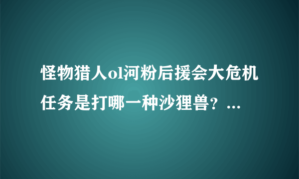 怪物猎人ol河粉后援会大危机任务是打哪一种沙狸兽？试炼还是挑战？