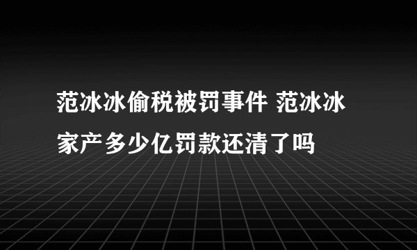 范冰冰偷税被罚事件 范冰冰家产多少亿罚款还清了吗