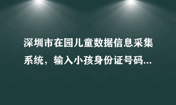 深圳市在园儿童数据信息采集系统，输入小孩身份证号码及密码为什么登录不进去？