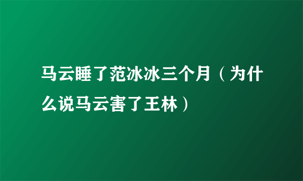 马云睡了范冰冰三个月（为什么说马云害了王林）