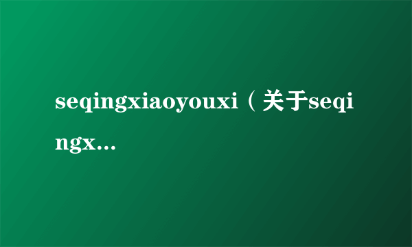 seqingxiaoyouxi（关于seqingxiaoyouxi的简介）