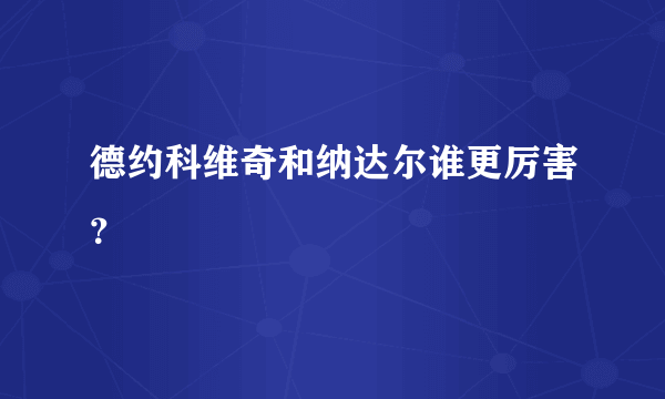 德约科维奇和纳达尔谁更厉害？