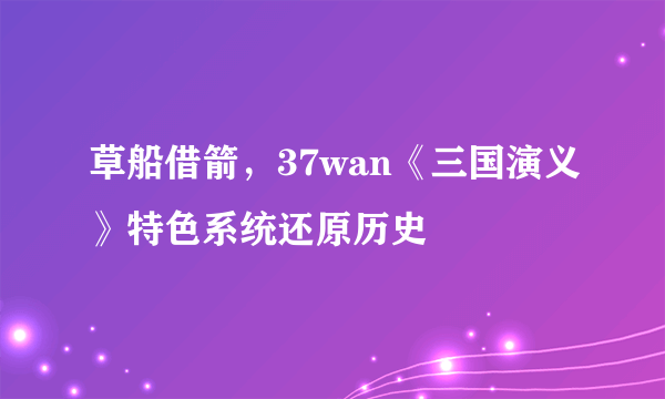 草船借箭，37wan《三国演义》特色系统还原历史