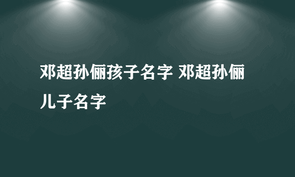 邓超孙俪孩子名字 邓超孙俪儿子名字