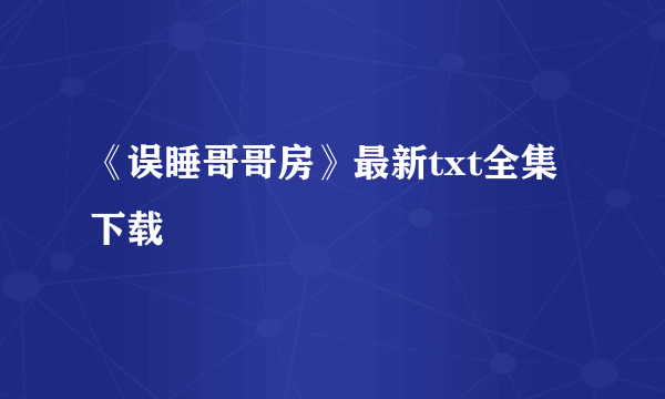 《误睡哥哥房》最新txt全集下载