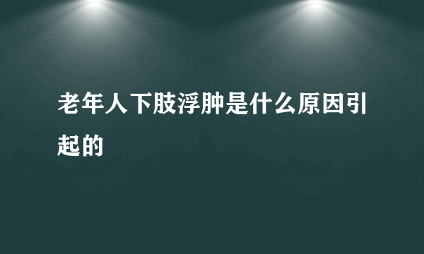 老年人下肢浮肿是什么原因引起的