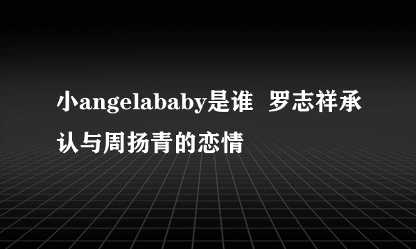 小angelababy是谁  罗志祥承认与周扬青的恋情