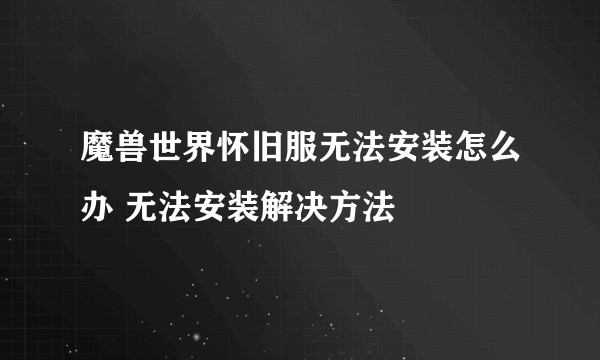 魔兽世界怀旧服无法安装怎么办 无法安装解决方法