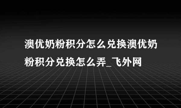 澳优奶粉积分怎么兑换澳优奶粉积分兑换怎么弄_飞外网