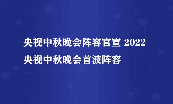 央视中秋晚会阵容官宣 2022央视中秋晚会首波阵容