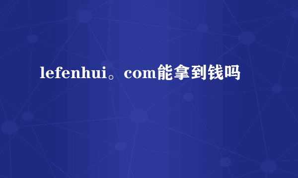 lefenhui。com能拿到钱吗