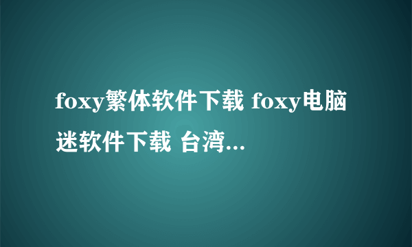 foxy繁体软件下载 foxy电脑迷软件下载 台湾foxy软件下载