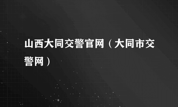 山西大同交警官网（大同市交警网）