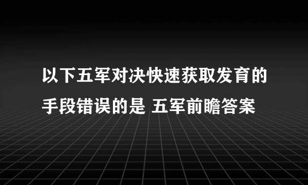 以下五军对决快速获取发育的手段错误的是 五军前瞻答案