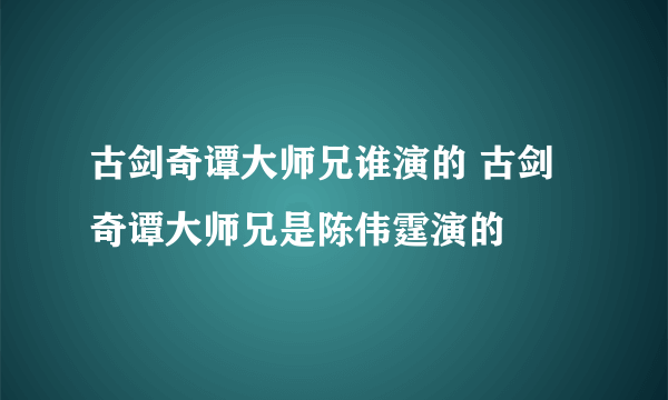 古剑奇谭大师兄谁演的 古剑奇谭大师兄是陈伟霆演的