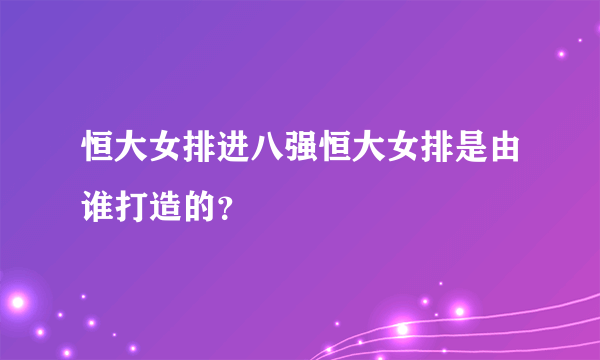 恒大女排进八强恒大女排是由谁打造的？