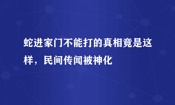 蛇进家门不能打的真相竟是这样，民间传闻被神化 