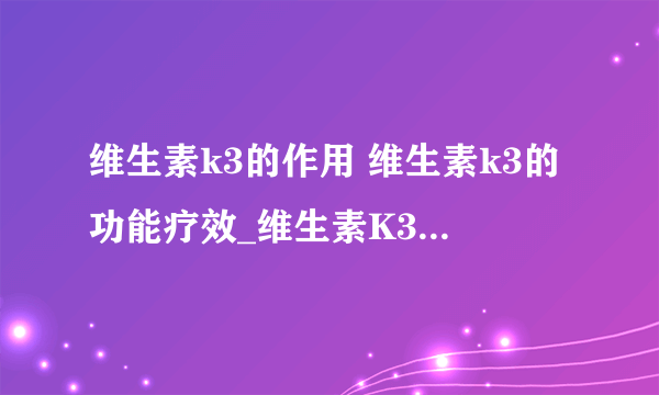 维生素k3的作用 维生素k3的功能疗效_维生素K3基本常识_VK3注意事项