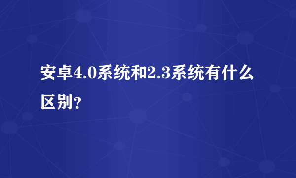 安卓4.0系统和2.3系统有什么区别？