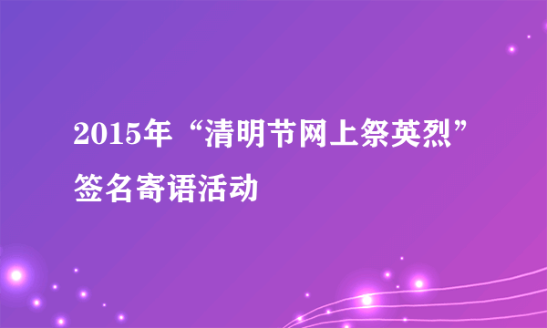 2015年“清明节网上祭英烈”签名寄语活动