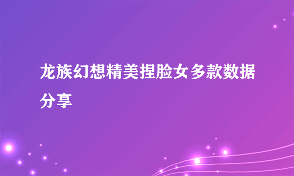 龙族幻想精美捏脸女多款数据分享