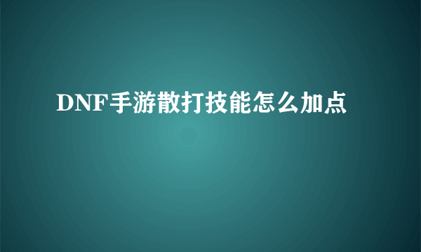 DNF手游散打技能怎么加点