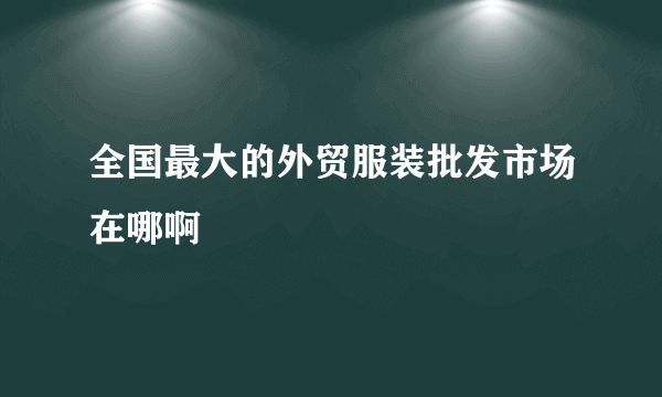 全国最大的外贸服装批发市场在哪啊