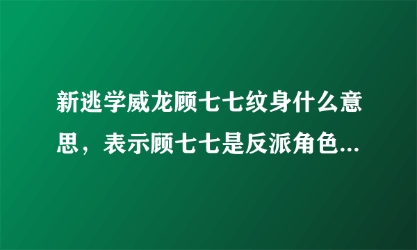 新逃学威龙顾七七纹身什么意思，表示顾七七是反派角色-飞外网