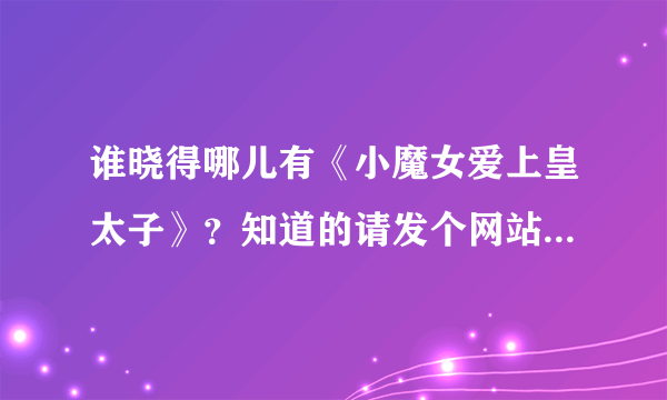 谁晓得哪儿有《小魔女爱上皇太子》？知道的请发个网站来！ 小妹在这儿先谢过啦！